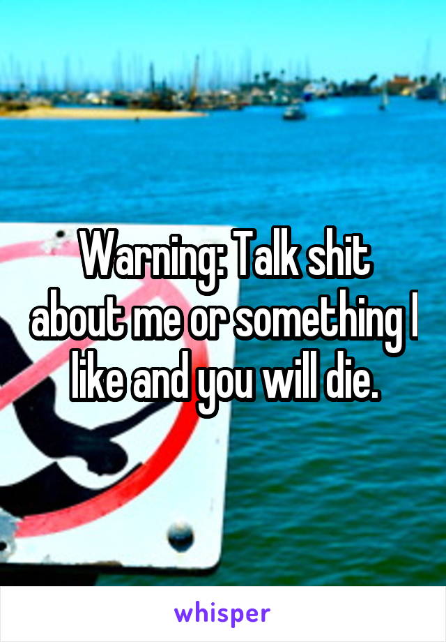 Warning: Talk shit about me or something I like and you will die.