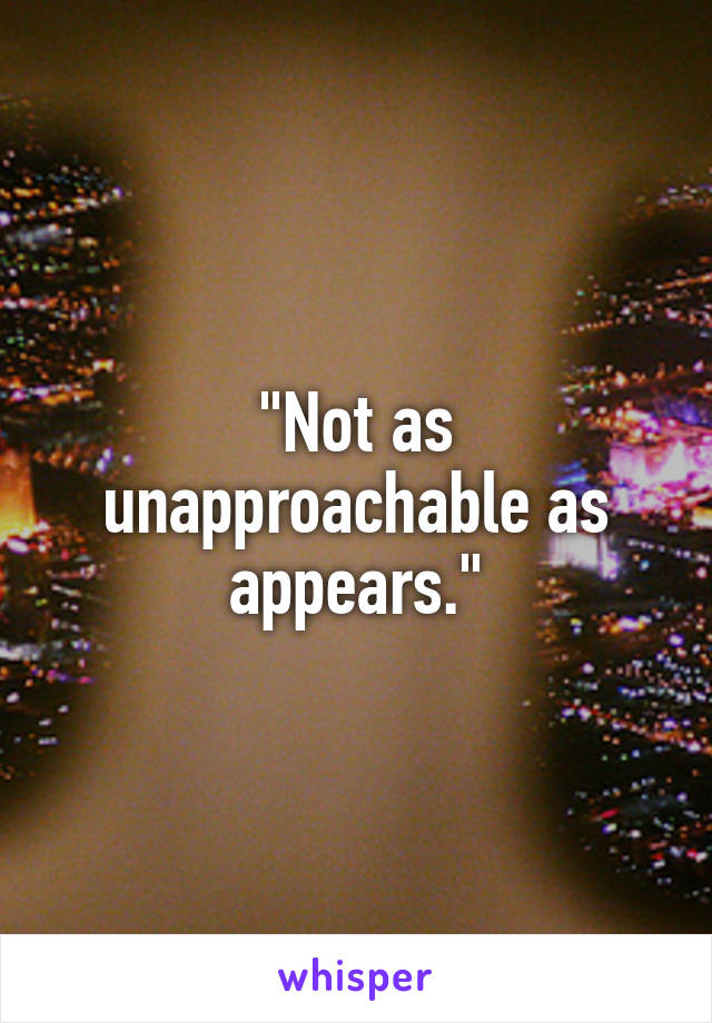 "Not as unapproachable as appears."