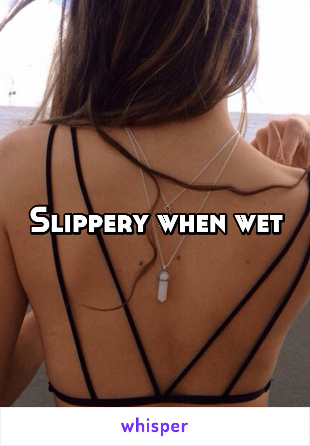 Slippery when wet