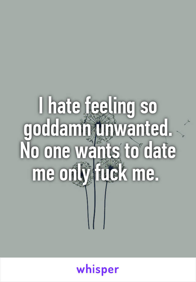 I hate feeling so goddamn unwanted. No one wants to date me only fuck me. 