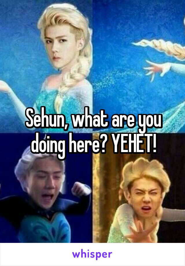 Sehun, what are you doing here? YEHET!