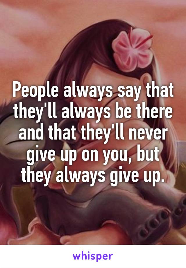 People always say that they'll always be there and that they'll never give up on you, but they always give up.