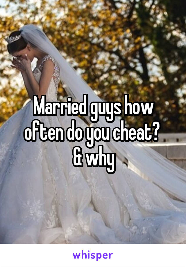 Married guys how often do you cheat? 
& why