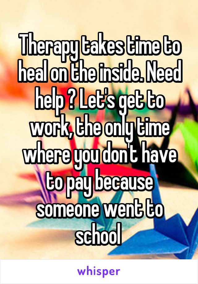 Therapy takes time to heal on the inside. Need help ? Let's get to work, the only time where you don't have to pay because someone went to school 