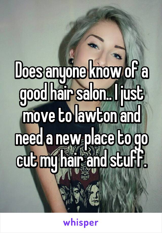 Does anyone know of a good hair salon.. I just move to lawton and need a new place to go cut my hair and stuff.