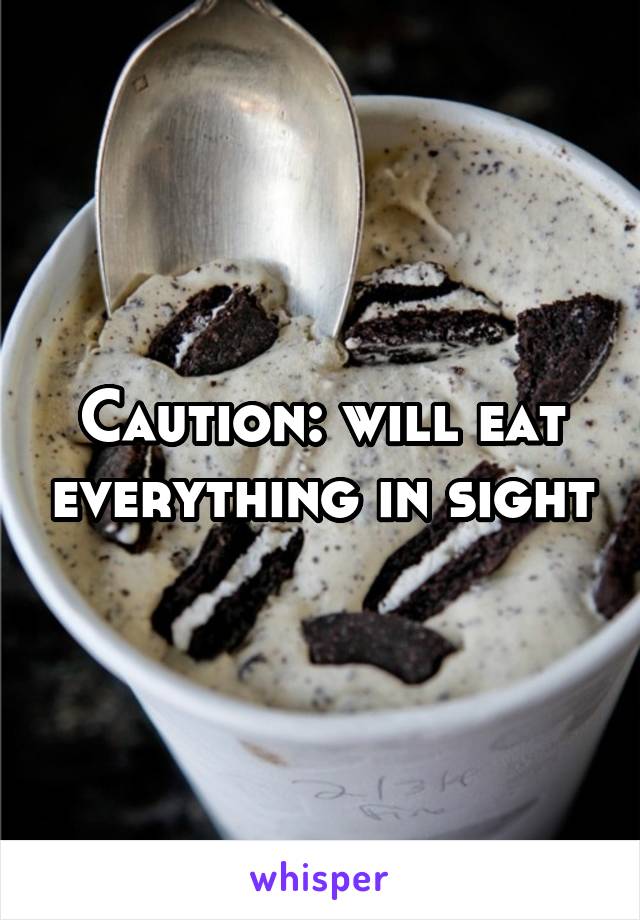 Caution: will eat everything in sight