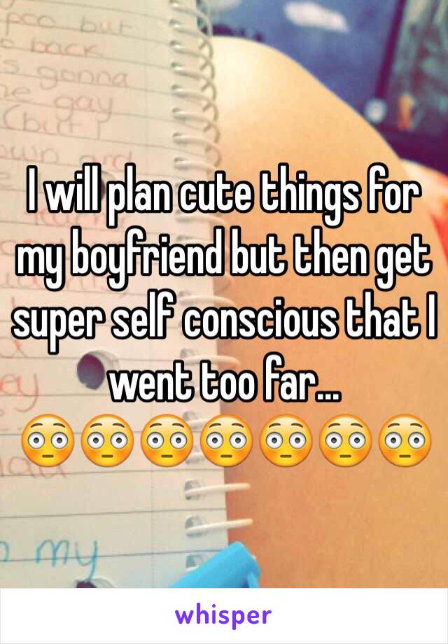 I will plan cute things for my boyfriend but then get super self conscious that I went too far...
😳😳😳😳😳😳😳