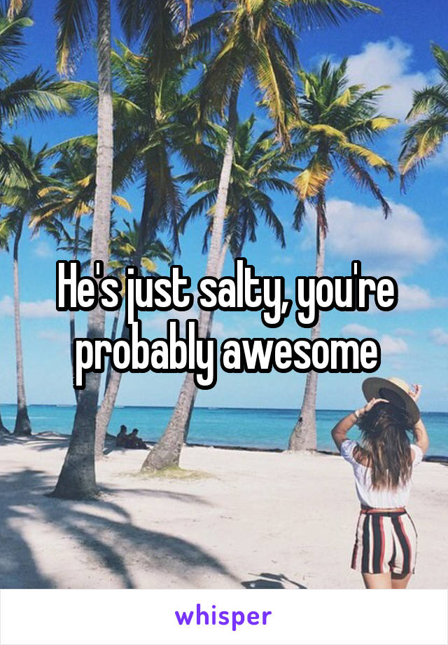 He's just salty, you're probably awesome