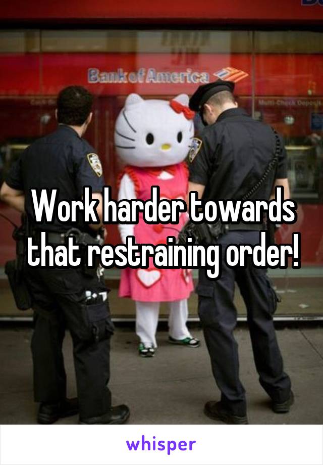 Work harder towards that restraining order!