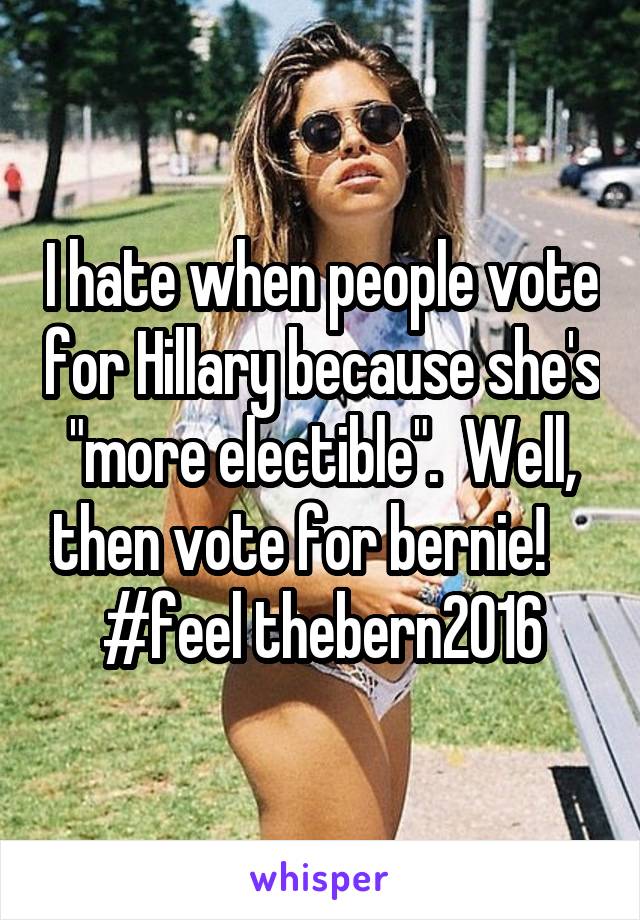 I hate when people vote for Hillary because she's "more electible".  Well, then vote for bernie!     #feel thebern2016