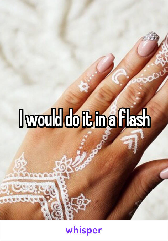 I would do it in a flash