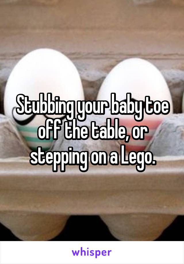 Stubbing your baby toe off the table, or stepping on a Lego.