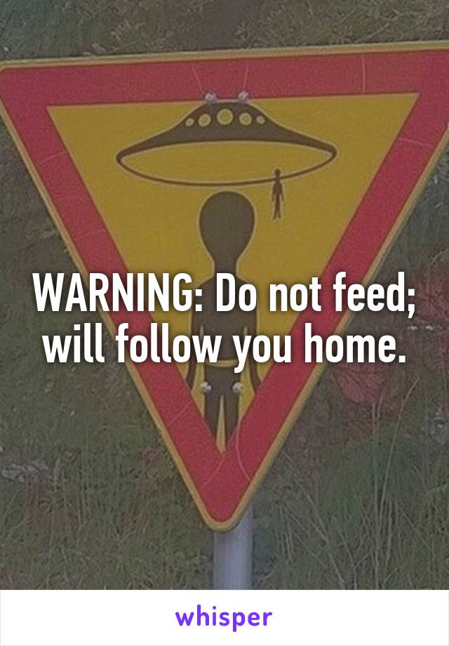 WARNING: Do not feed; will follow you home.