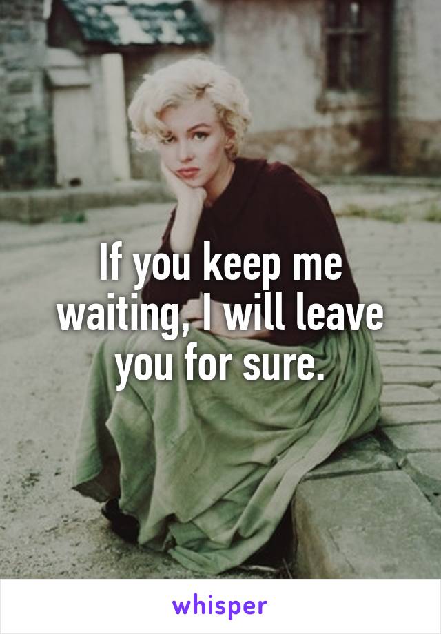 If you keep me waiting, I will leave you for sure.