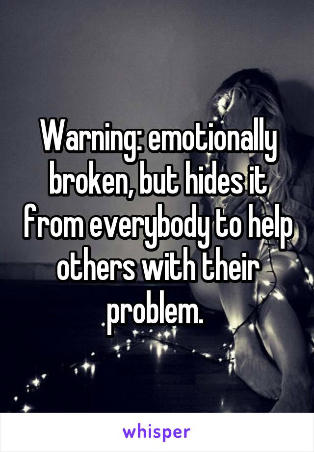 Warning: emotionally broken, but hides it from everybody to help others with their problem. 