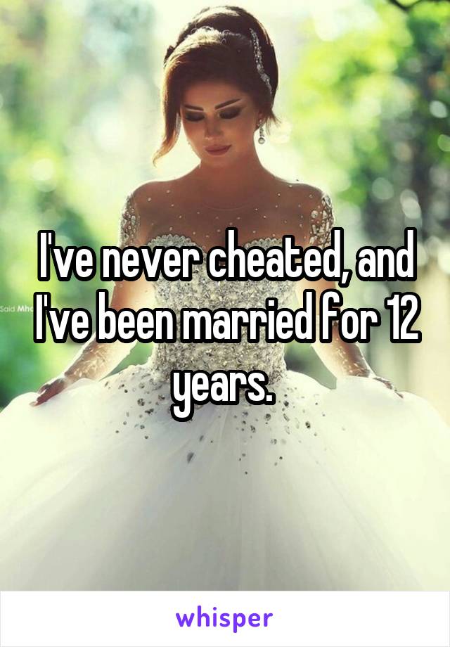 I've never cheated, and I've been married for 12 years. 