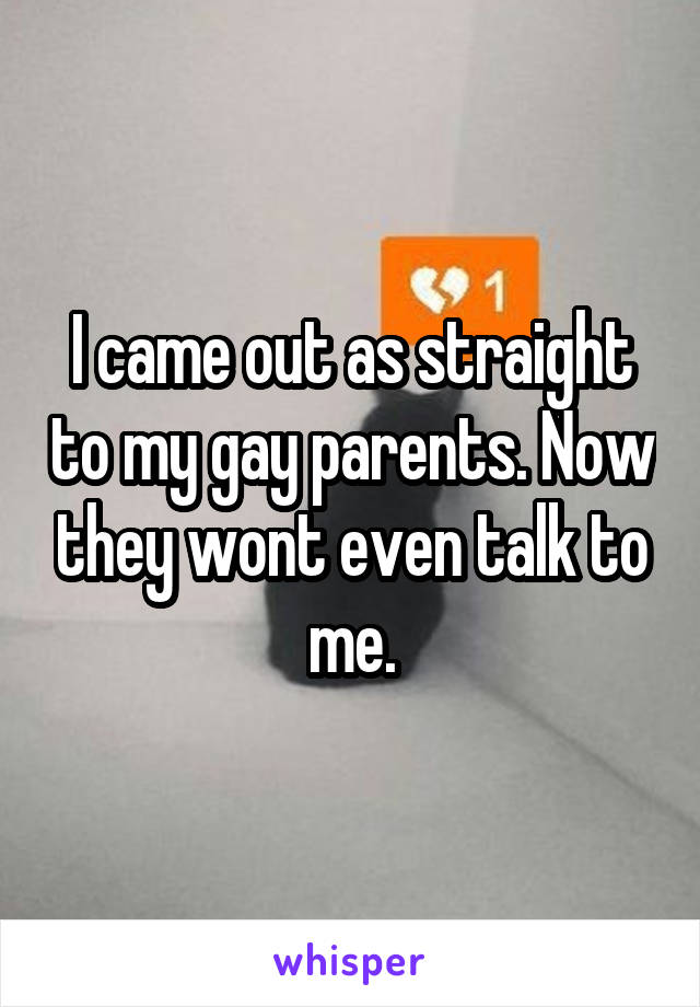 I came out as straight to my gay parents. Now they wont even talk to me.