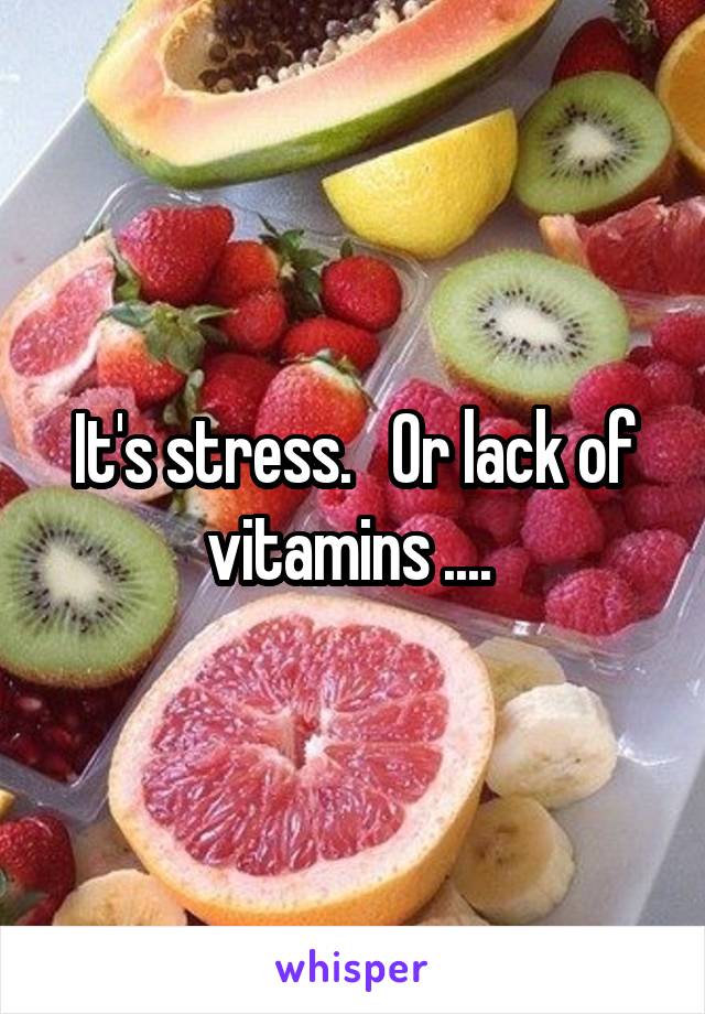 It's stress.   Or lack of vitamins .... 