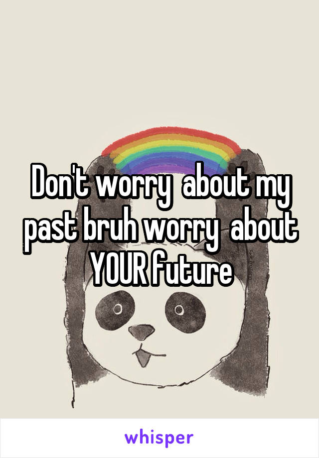 Don't worry  about my past bruh worry  about  YOUR future 