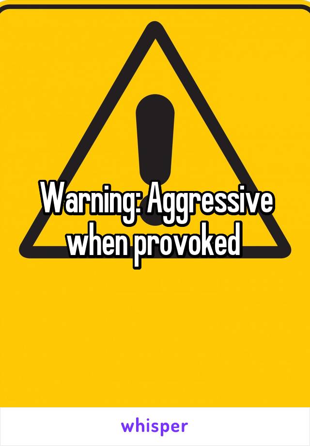 Warning: Aggressive when provoked 