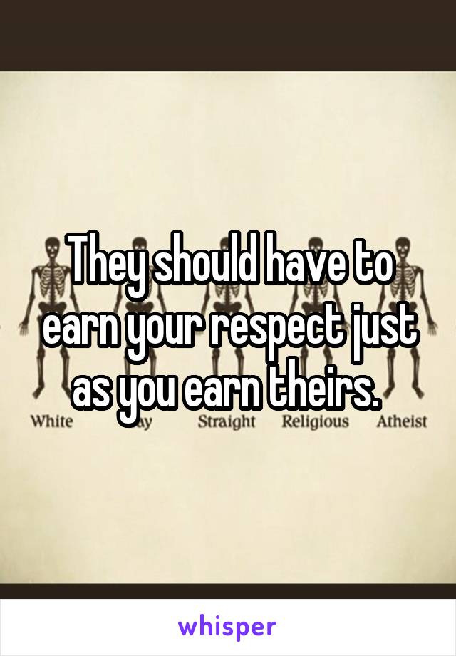 They should have to earn your respect just as you earn theirs. 