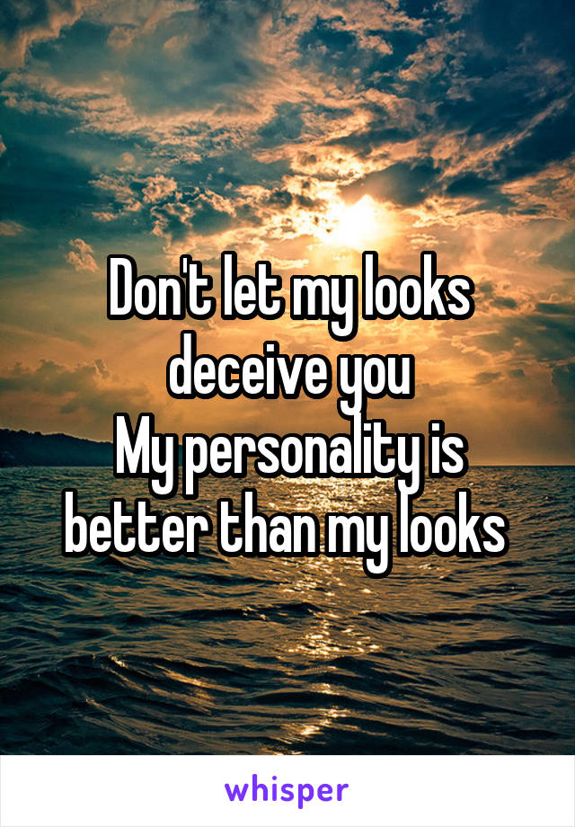 Don't let my looks deceive you
My personality is better than my looks 