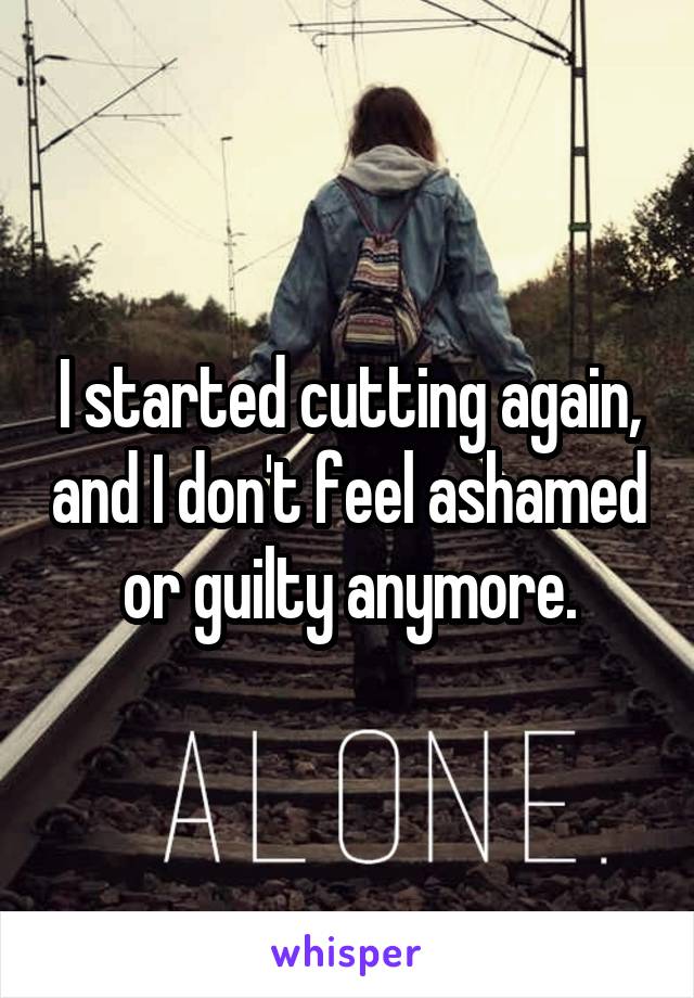 I started cutting again, and I don't feel ashamed or guilty anymore.