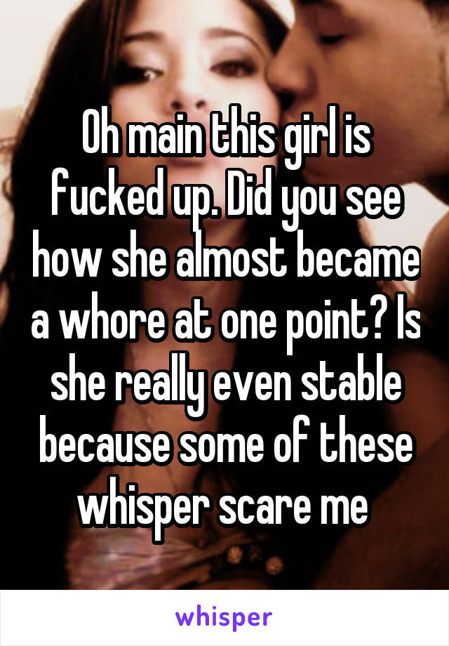 Oh main this girl is fucked up. Did you see how she almost became a whore at one point? Is she really even stable because some of these whisper scare me 