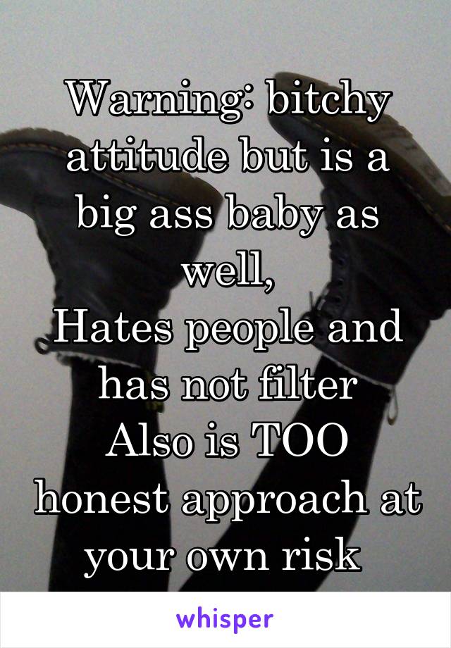 Warning: bitchy attitude but is a big ass baby as well,
Hates people and has not filter
Also is TOO honest approach at your own risk 