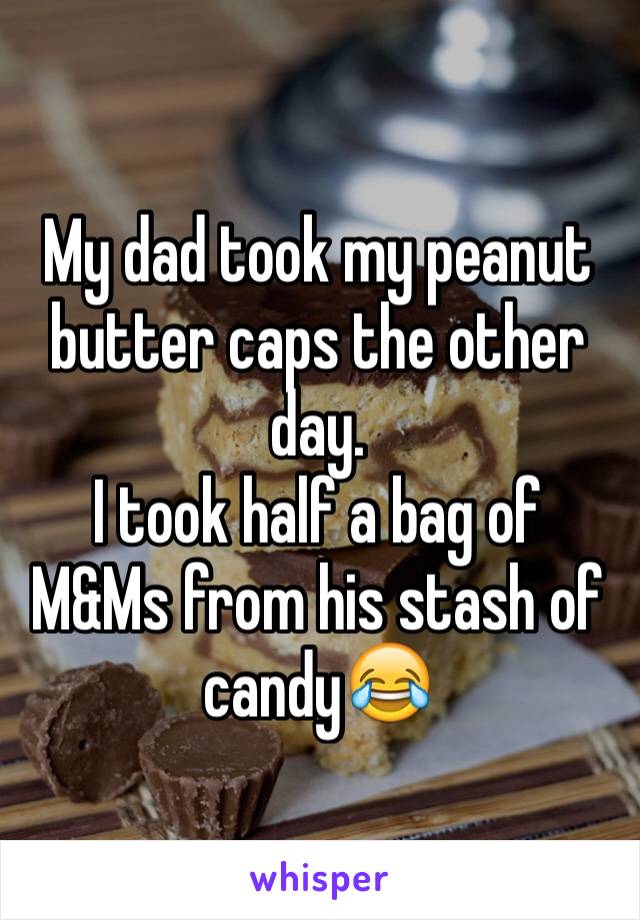 My dad took my peanut butter caps the other day.
I took half a bag of M&Ms from his stash of candy😂