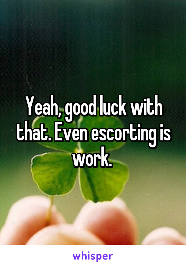 Yeah, good luck with that. Even escorting is work. 