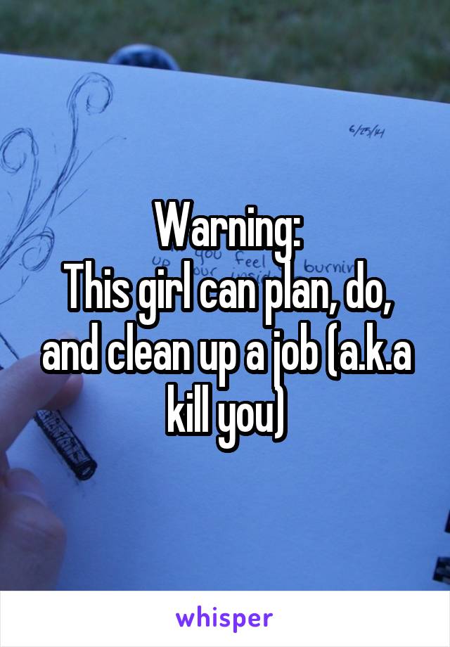 Warning:
This girl can plan, do, and clean up a job (a.k.a kill you)