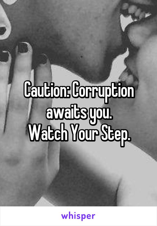 Caution: Corruption awaits you.
Watch Your Step.