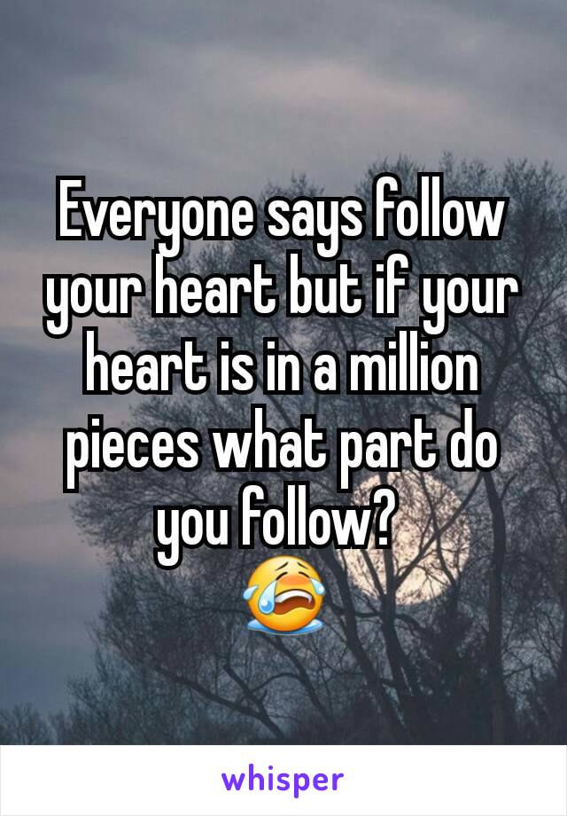 Everyone says follow your heart but if your heart is in a million pieces what part do you follow? 
😭