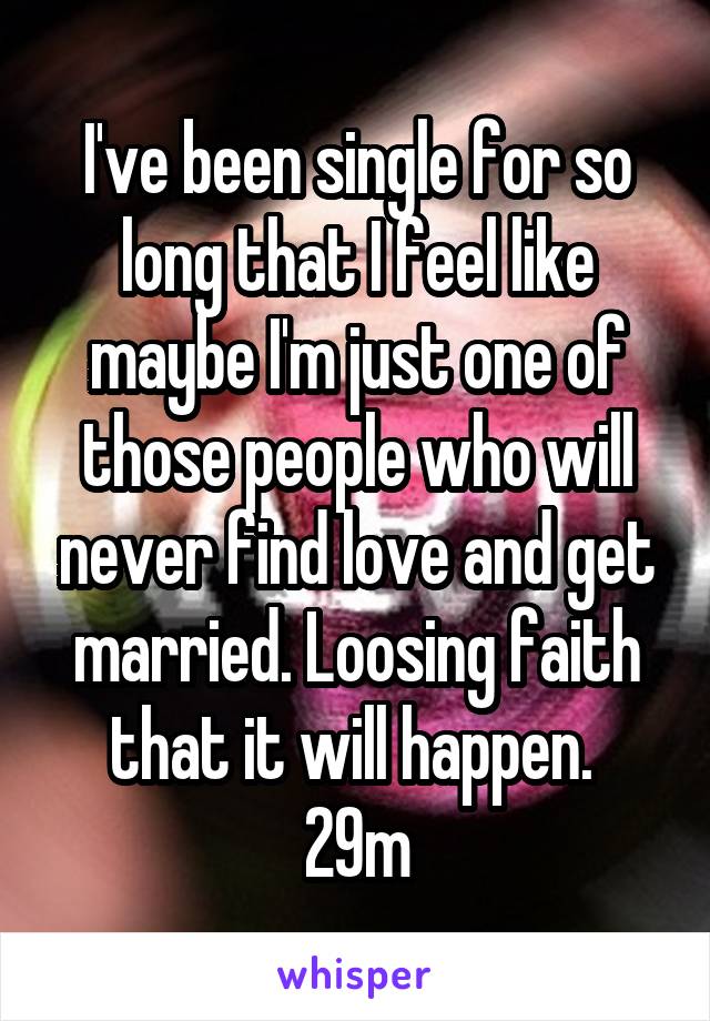 I've been single for so long that I feel like maybe I'm just one of those people who will never find love and get married. Loosing faith that it will happen. 
29m