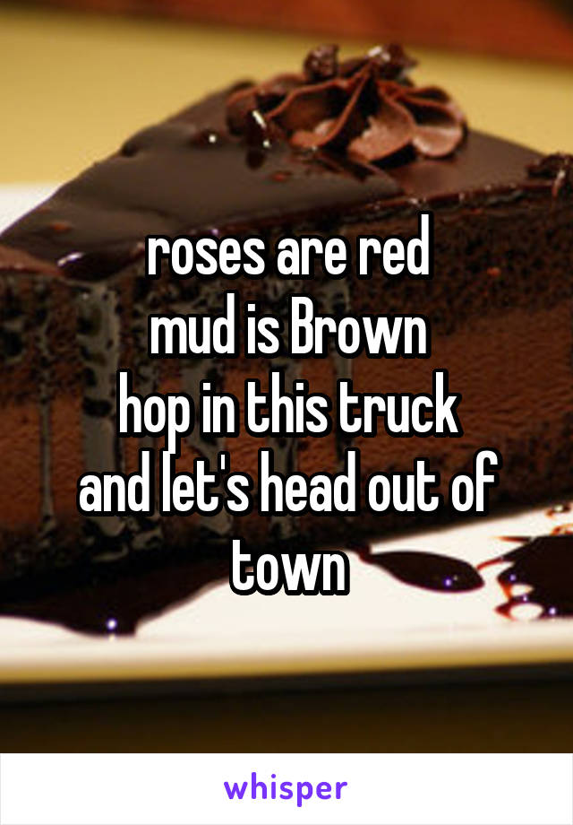 roses are red
mud is Brown
hop in this truck
and let's head out of town