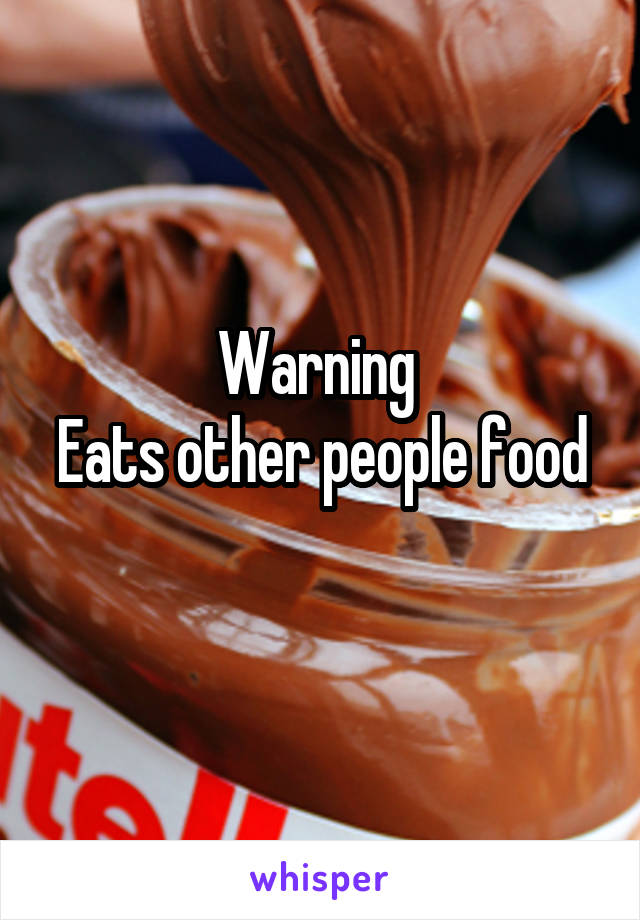 Warning 
Eats other people food 