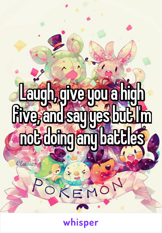 Laugh, give you a high five, and say yes but I'm not doing any battles