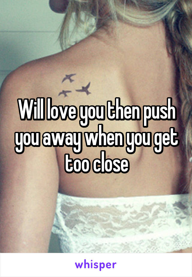 Will love you then push you away when you get too close