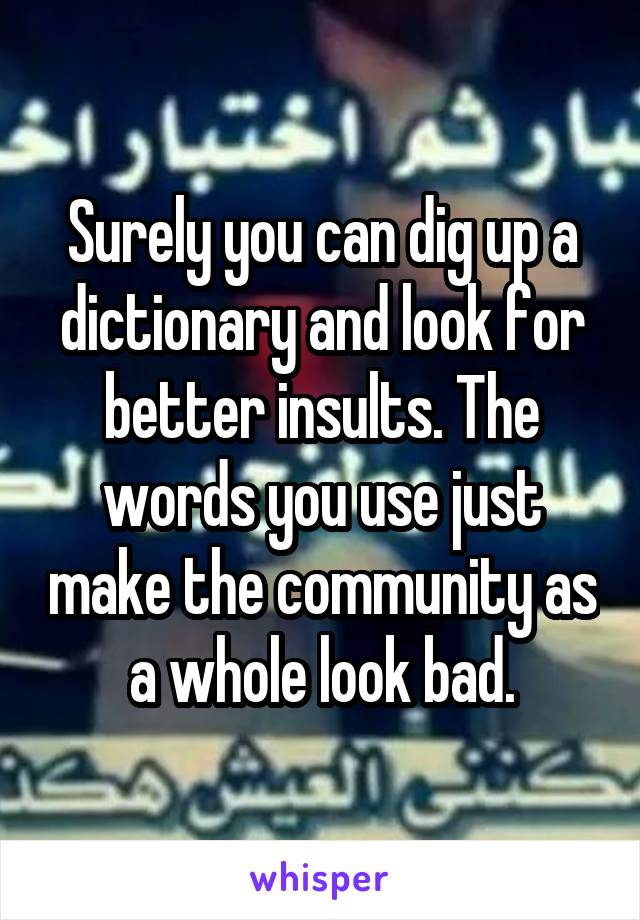 Surely you can dig up a dictionary and look for better insults. The words you use just make the community as a whole look bad.