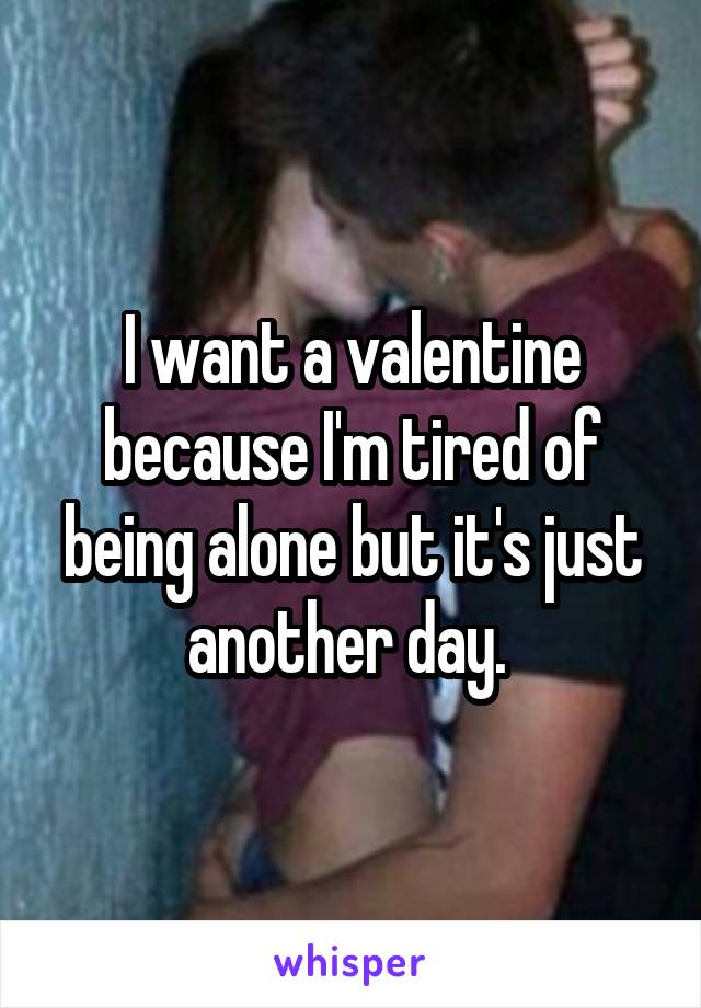 I want a valentine because I'm tired of being alone but it's just another day. 