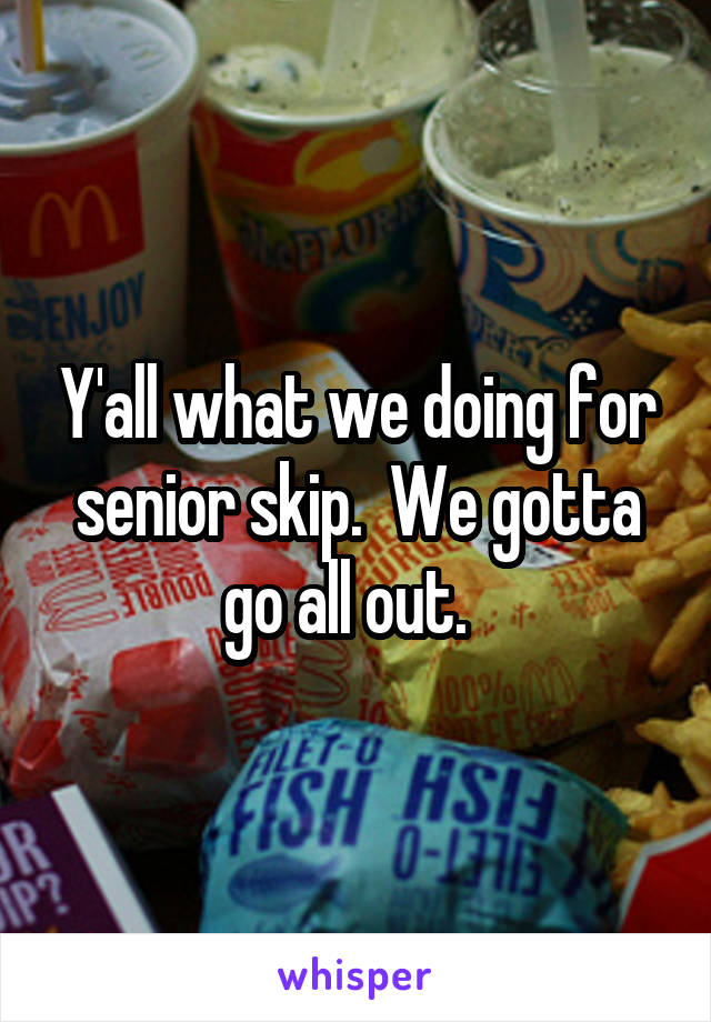 Y'all what we doing for senior skip.  We gotta go all out.  