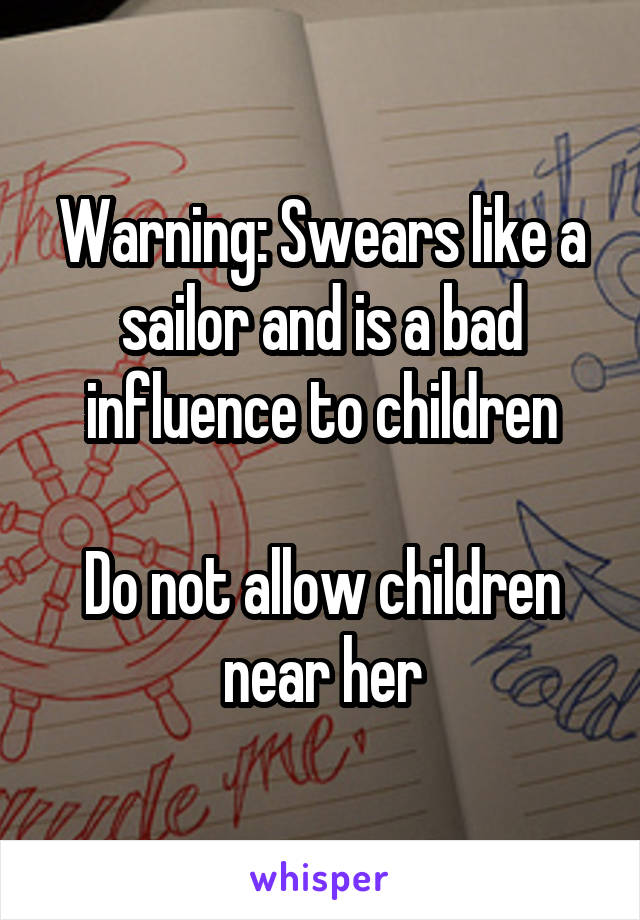 Warning: Swears like a sailor and is a bad influence to children

Do not allow children near her