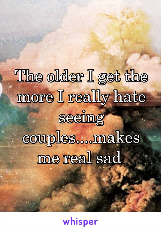 The older I get the more I really hate seeing couples....makes me real sad 