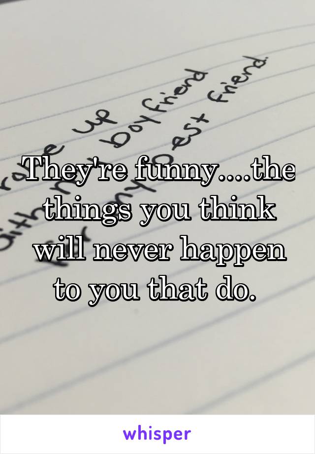 They're funny....the things you think will never happen to you that do. 