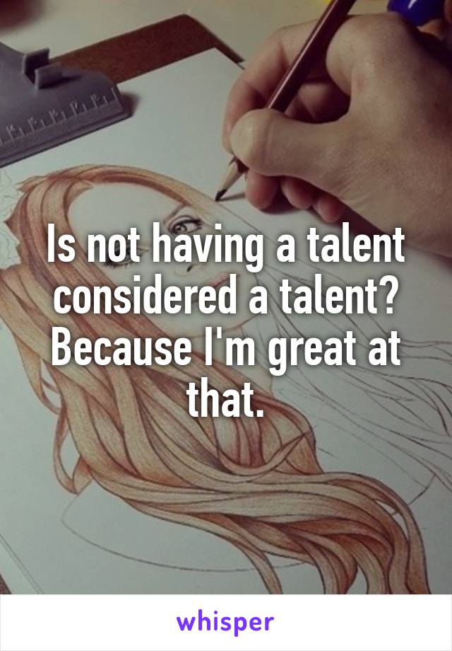 Is not having a talent considered a talent?
Because I'm great at that.