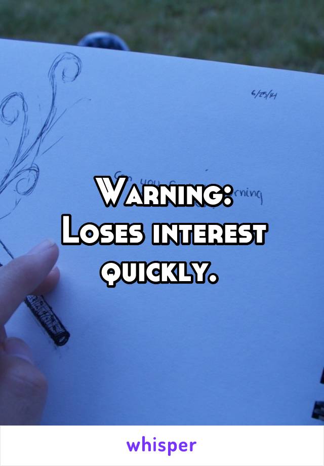 Warning:
Loses interest quickly. 