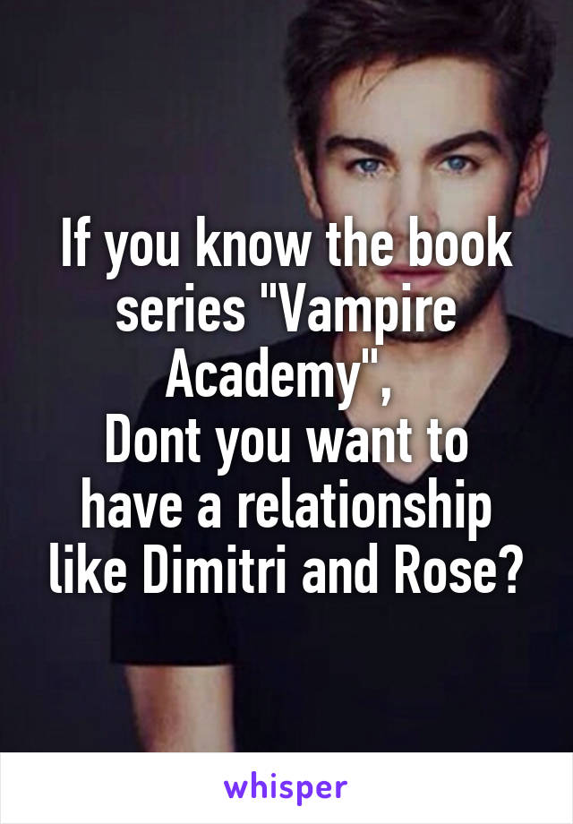 If you know the book series "Vampire Academy", 
Dont you want to have a relationship like Dimitri and Rose?