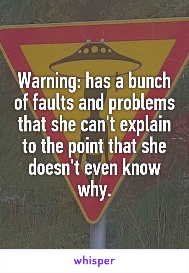 Warning: has a bunch of faults and problems that she can't explain to the point that she doesn't even know why.