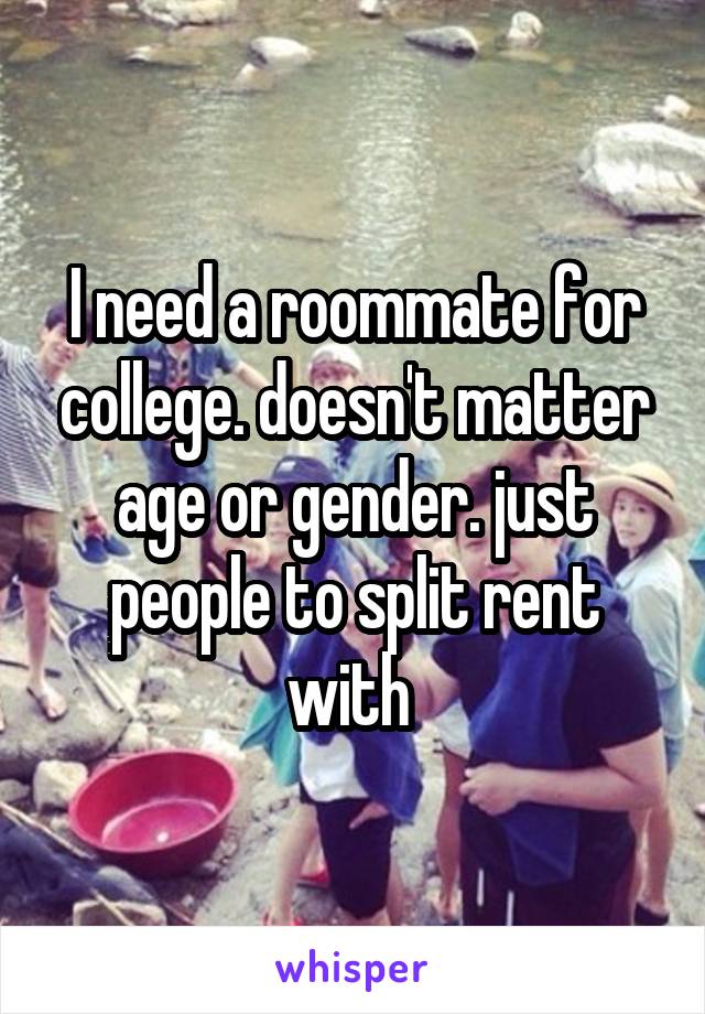 I need a roommate for college. doesn't matter age or gender. just people to split rent with 